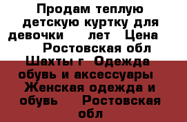 Продам теплую детскую куртку для девочки 4-6 лет › Цена ­ 450 - Ростовская обл., Шахты г. Одежда, обувь и аксессуары » Женская одежда и обувь   . Ростовская обл.